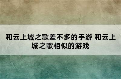 和云上城之歌差不多的手游 和云上城之歌相似的游戏